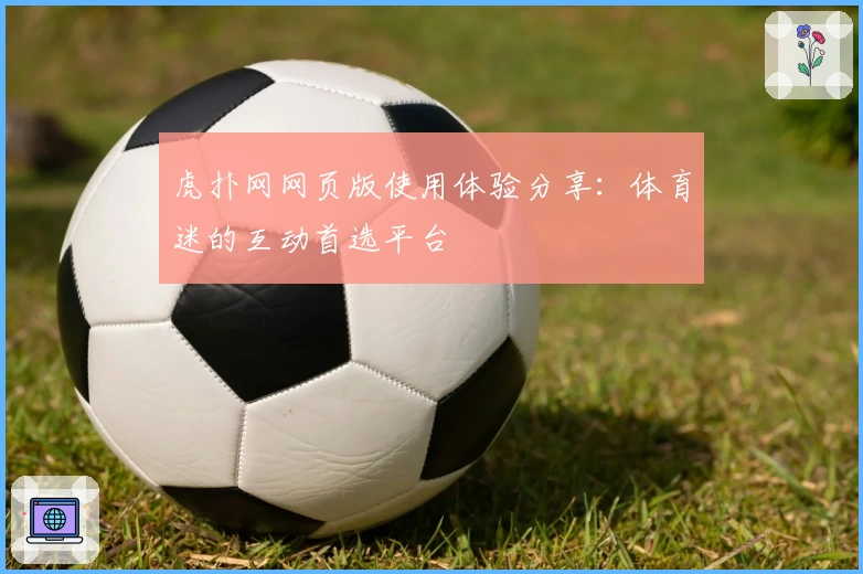 虎扑网网页版使用体验分享：体育迷的互动首选平台