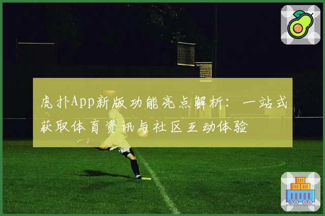 虎扑App新版功能亮点解析:一站式获取体育资讯与社区互动体验