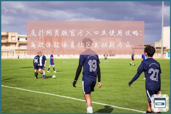 虎扑网页版官方入口及使用攻略：高效体验体育社区互动新方式