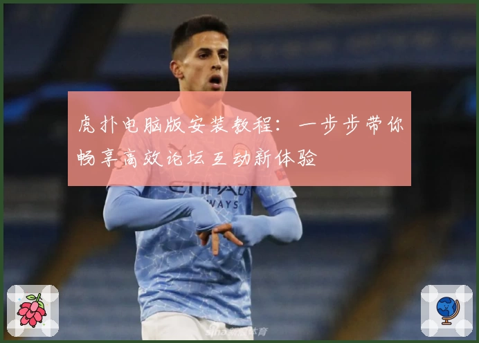 虎扑电脑版安装教程：一步步带你畅享高效论坛互动新体验