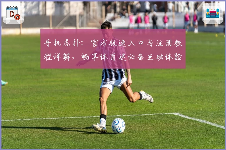 手机虎扑：官方极速入口与注册教程详解，畅享体育迷必备互动体验