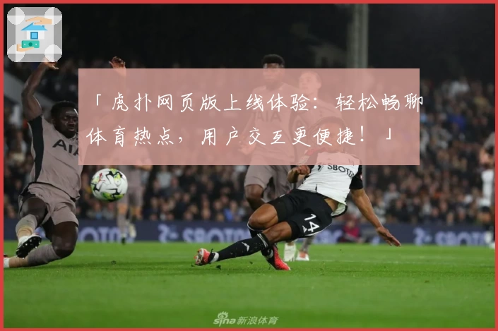 「虎扑网页版上线体验：轻松畅聊体育热点，用户交互更便捷！」