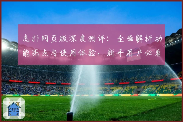 虎扑网页版深度测评：全面解析功能亮点与使用体验，新手用户必看指南