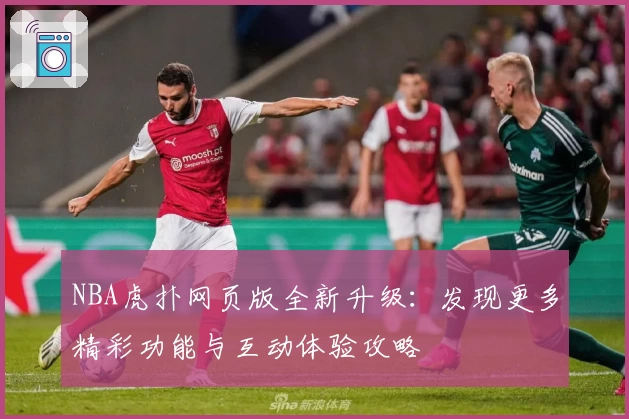 NBA虎扑网页版全新升级:发现更多精彩功能与互动体验攻略