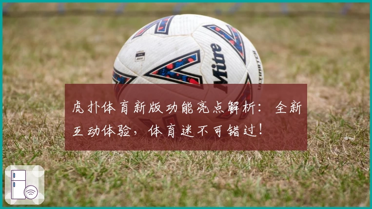 虎扑体育新版功能亮点解析：全新互动体验，体育迷不可错过！