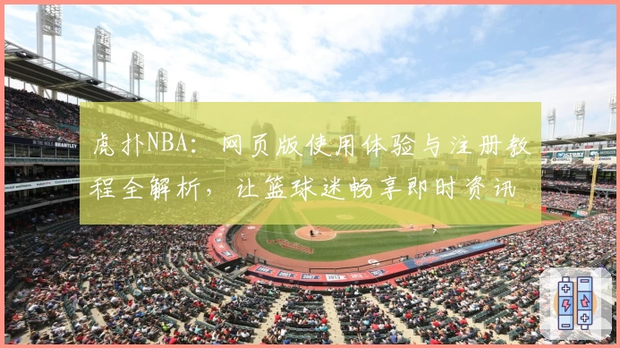 虎扑NBA：网页版使用体验与注册教程全解析，让篮球迷畅享即时资讯