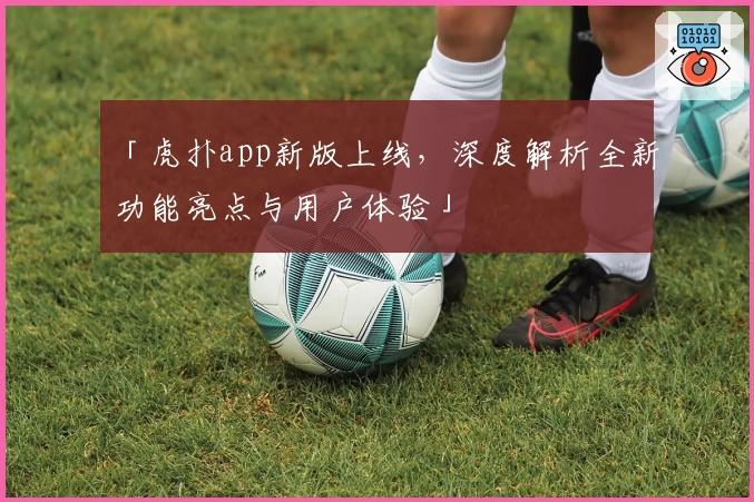 「虎扑app新版上线，深度解析全新功能亮点与用户体验」