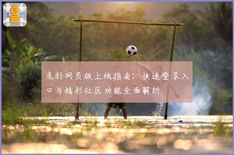 虎扑网页版上线指南：快速登录入口与精彩社区功能全面解析