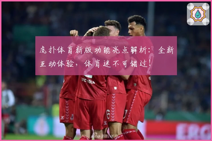 虎扑体育新版功能亮点解析：全新互动体验，体育迷不可错过！