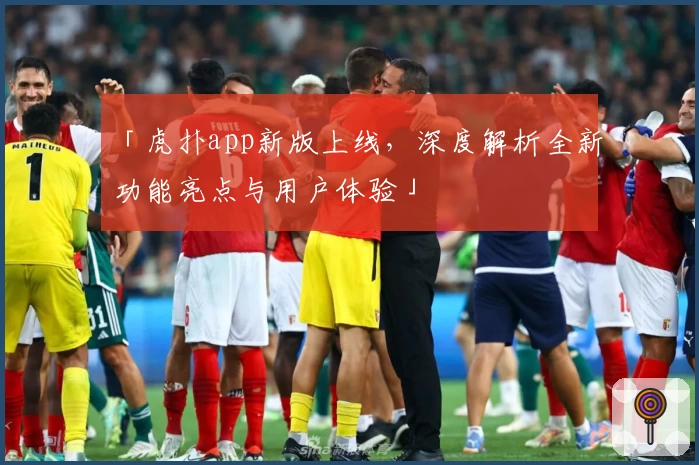 「虎扑app新版上线，深度解析全新功能亮点与用户体验」