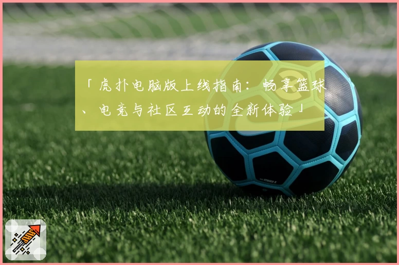 「虎扑电脑版上线指南：畅享篮球、电竞与社区互动的全新体验」