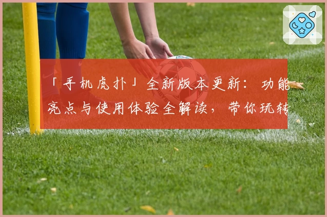「手机虎扑」全新版本更新：功能亮点与使用体验全解读，带你玩转体育社区APP