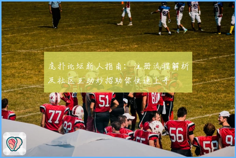 虎扑论坛新人指南：注册流程解析及社区互动妙招助你快速上手