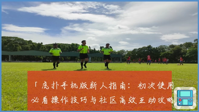 「虎扑手机版新人指南:初次使用必看操作技巧与社区高效互动攻略」