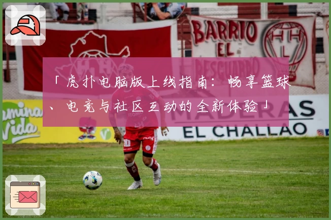 「虎扑电脑版上线指南：畅享篮球、电竞与社区互动的全新体验」