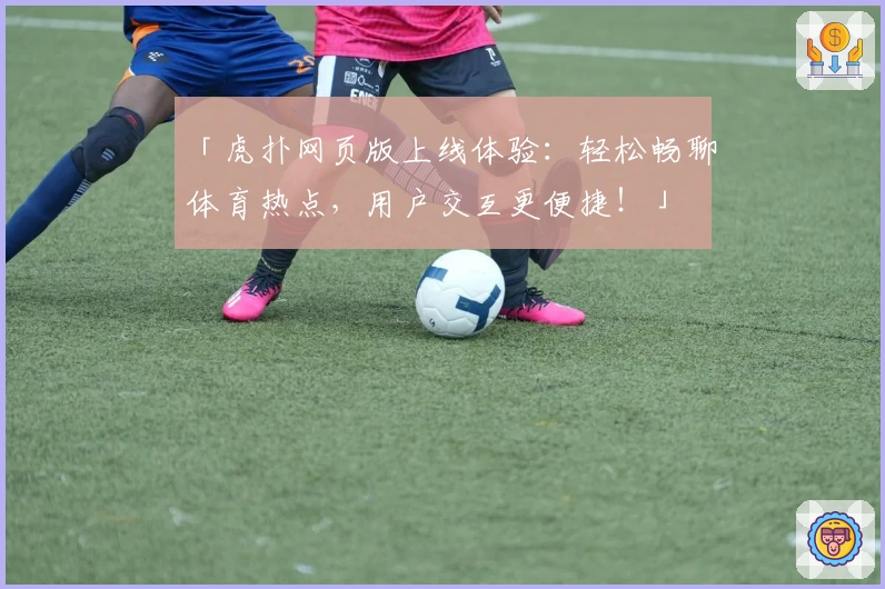 「虎扑网页版上线体验：轻松畅聊体育热点，用户交互更便捷！」