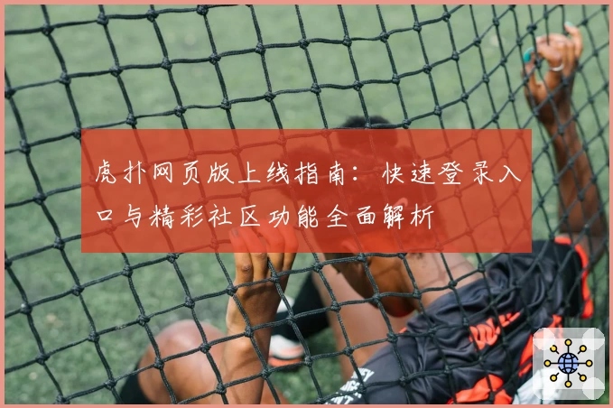 虎扑网页版上线指南：快速登录入口与精彩社区功能全面解析