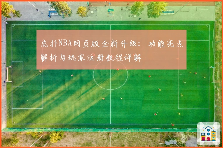 虎扑NBA网页版全新升级：功能亮点解析与玩家注册教程详解