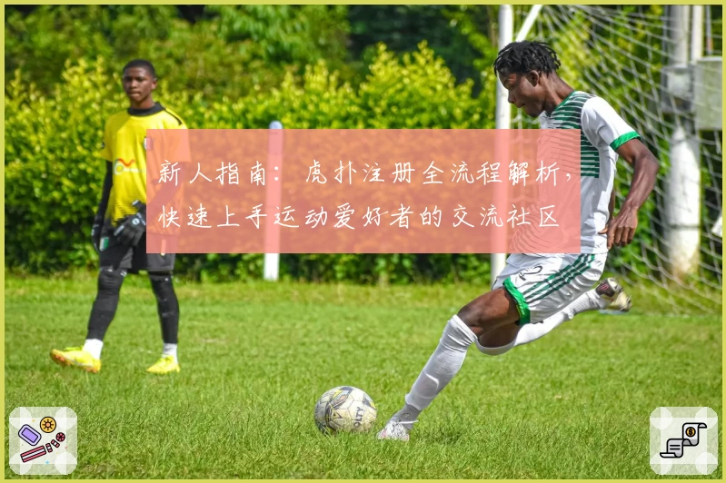 新人指南：虎扑注册全流程解析，快速上手运动爱好者的交流社区