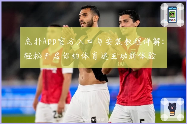虎扑App官方入口与安装教程详解：轻松开启你的体育迷互动新体验