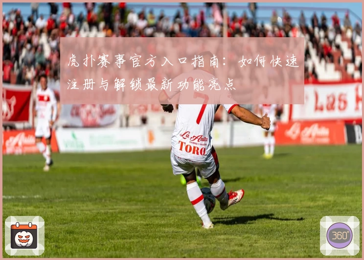 虎扑赛事官方入口指南：如何快速注册与解锁最新功能亮点
