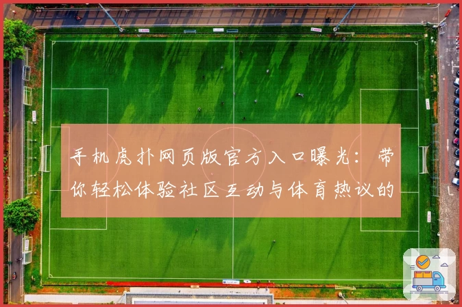 手机虎扑网页版官方入口曝光：带你轻松体验社区互动与体育热议的独特魅力