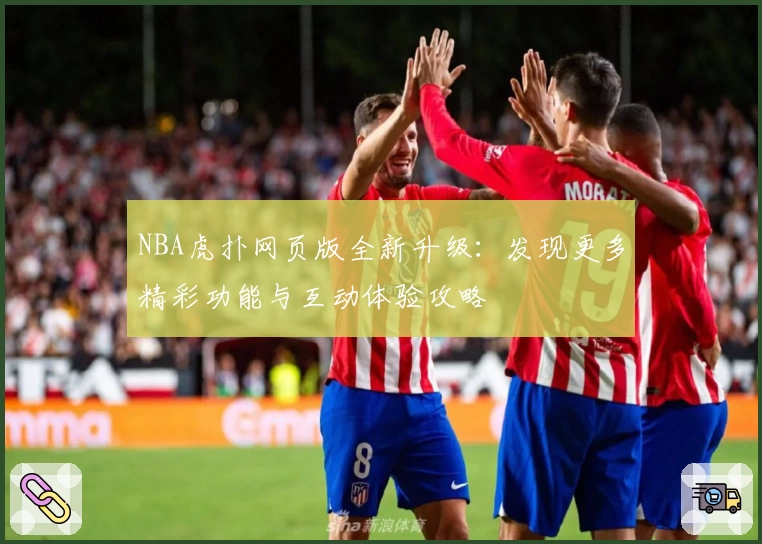 NBA虎扑网页版全新升级：发现更多精彩功能与互动体验攻略