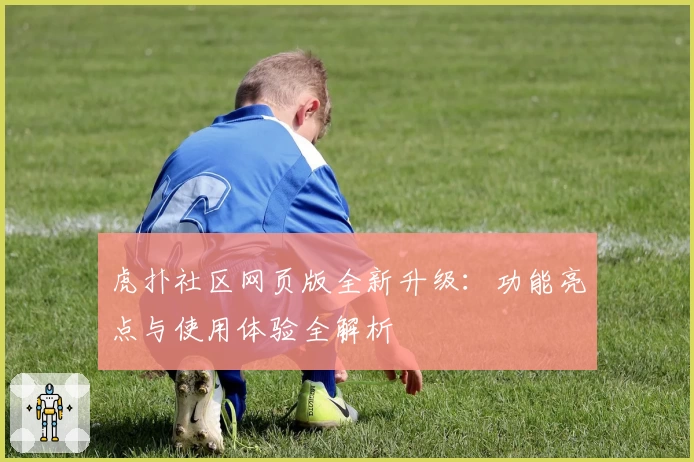 虎扑社区网页版全新升级:功能亮点与使用体验全解析