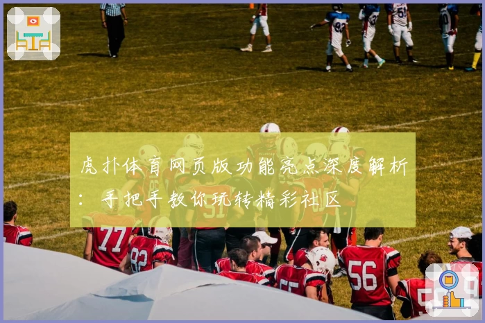 虎扑体育网页版功能亮点深度解析：手把手教你玩转精彩社区
