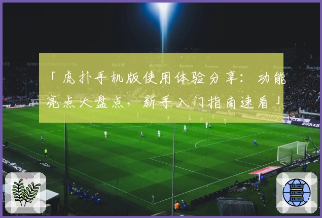 「虎扑手机版使用体验分享：功能亮点大盘点，新手入门指南速看」