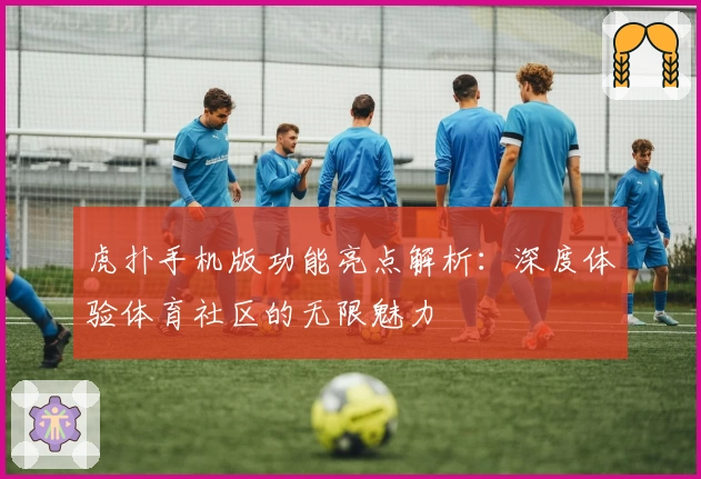 虎扑手机版功能亮点解析：深度体验体育社区的无限魅力