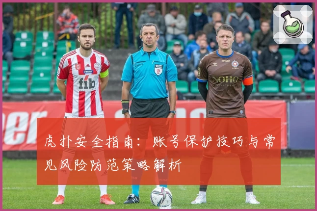 虎扑安全指南：账号保护技巧与常见风险防范策略解析