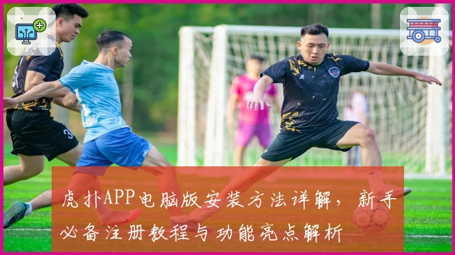 虎扑APP电脑版安装方法详解，新手必备注册教程与功能亮点解析
