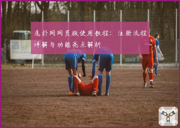 虎扑网网页版使用教程：注册流程详解与功能亮点解析