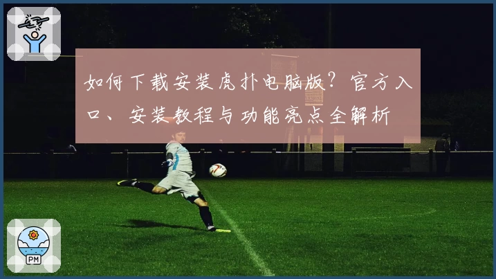 如何下载安装虎扑电脑版？官方入口、安装教程与功能亮点全解析