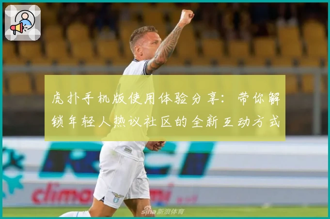 虎扑手机版使用体验分享:带你解锁年轻人热议社区的全新互动方式