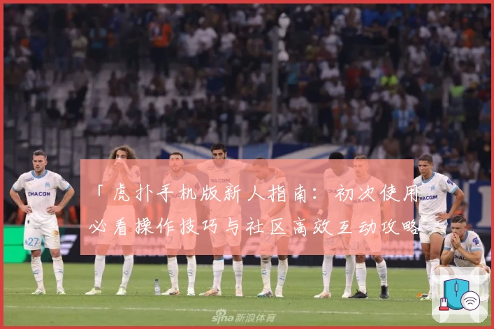 「虎扑手机版新人指南：初次使用必看操作技巧与社区高效互动攻略」