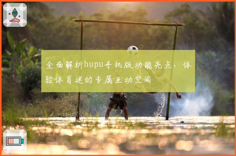 全面解析hupu手机版功能亮点，体验体育迷的专属互动空间