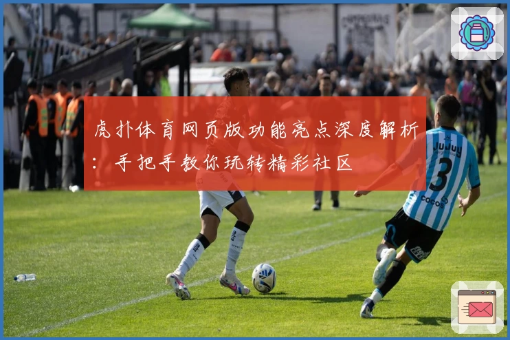 虎扑体育网页版功能亮点深度解析：手把手教你玩转精彩社区