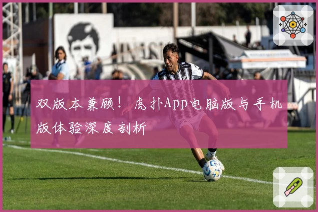 双版本兼顾！虎扑App电脑版与手机版体验深度剖析