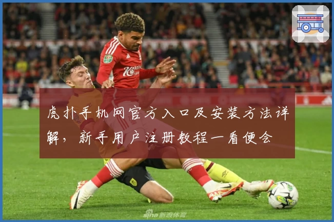 虎扑手机网官方入口及安装方法详解，新手用户注册教程一看便会