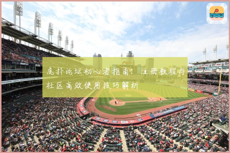 虎扑论坛初心者指南：注册教程与社区高效使用技巧解析
