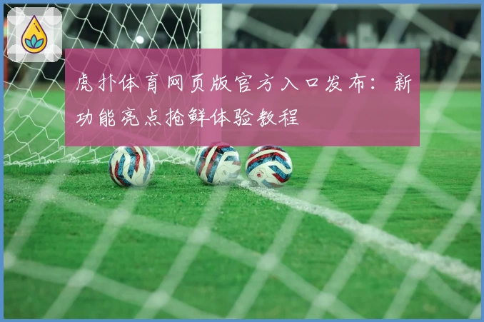 虎扑体育网页版官方入口发布:新功能亮点抢鲜体验教程