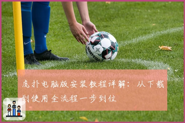 虎扑电脑版安装教程详解：从下载到使用全流程一步到位