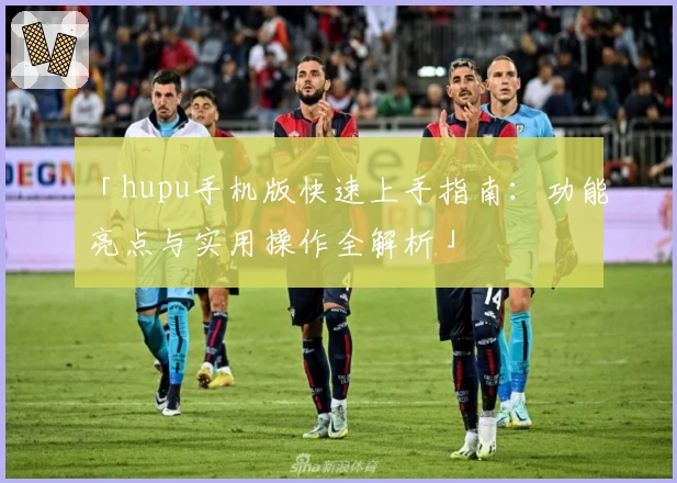 「hupu手机版快速上手指南:功能亮点与实用操作全解析」