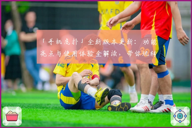 「手机虎扑」全新版本更新：功能亮点与使用体验全解读，带你玩转体育社区APP