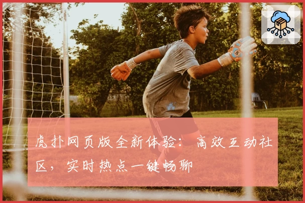 虎扑网页版全新体验：高效互动社区，实时热点一键畅聊