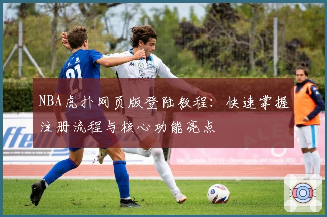 NBA虎扑网页版登陆教程:快速掌握注册流程与核心功能亮点