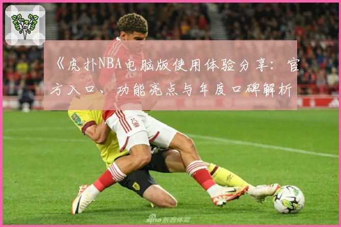 《虎扑NBA电脑版使用体验分享：官方入口、功能亮点与年度口碑解析》