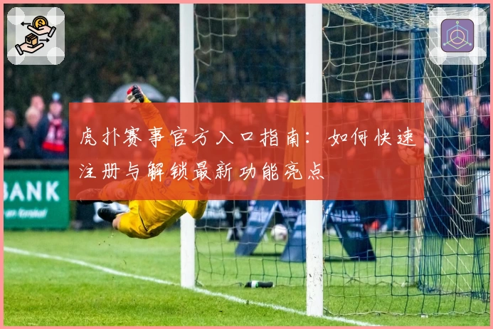 虎扑赛事官方入口指南:如何快速注册与解锁最新功能亮点